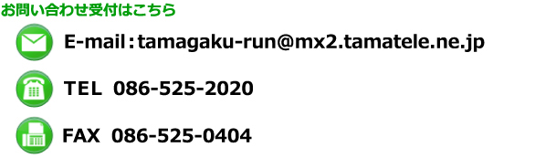 お問い合わせ受付はこちら　E-mail:tamagaku-run@mx2.tamatele.ne.jp　TEL　086-525-2020　FAX 086-525-0404